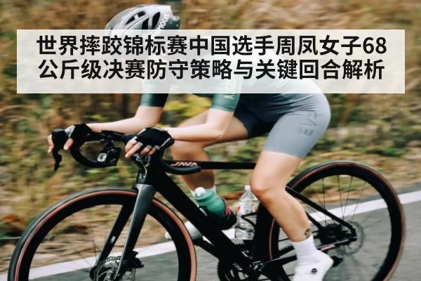 世界摔跤锦标赛中国选手周凤女子68公斤级决赛防守策略与关键回合解析