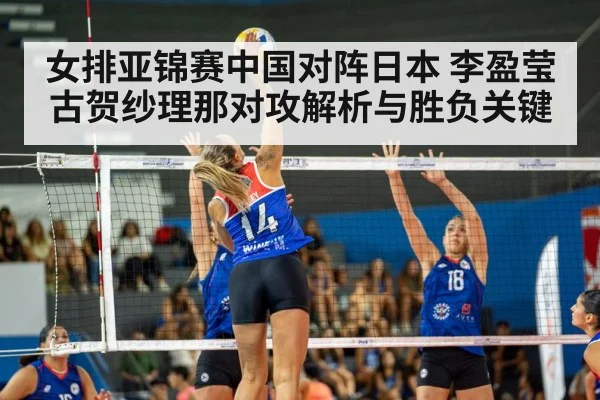 女排亚锦赛中国对阵日本 李盈莹古贺纱理那对攻解析与胜负关键