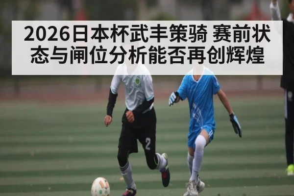 2026日本杯武丰策骑 赛前状态与闸位分析能否再创辉煌